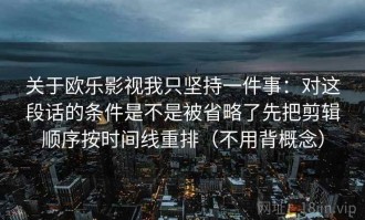关于欧乐影视我只坚持一件事：对这段话的条件是不是被省略了先把剪辑顺序按时间线重排（不用背概念）