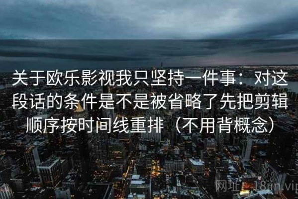 关于欧乐影视我只坚持一件事：对这段话的条件是不是被省略了先把剪辑顺序按时间线重排（不用背概念）