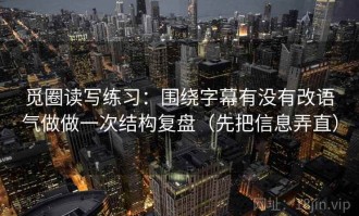 觅圈读写练习：围绕字幕有没有改语气做做一次结构复盘（先把信息弄直）
