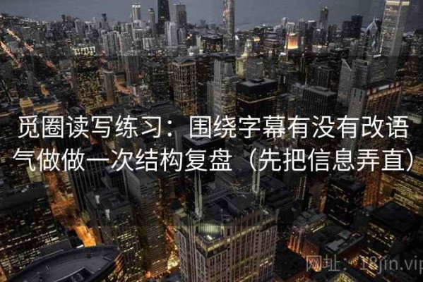 觅圈读写练习：围绕字幕有没有改语气做做一次结构复盘（先把信息弄直）