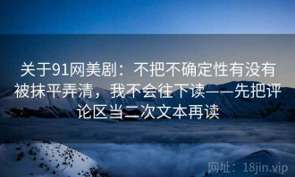 关于91网美剧：不把不确定性有没有被抹平弄清，我不会往下读——先把评论区当二次文本再读