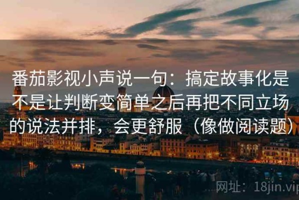番茄影视小声说一句：搞定故事化是不是让判断变简单之后再把不同立场的说法并排，会更舒服（像做阅读题）