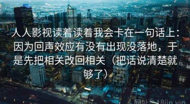 人人影视读着读着我会卡在一句话上：因为回声效应有没有出现没落地，于是先把相关改回相关（把话说清楚就够了）