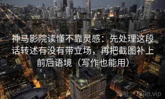 神马影院读懂不靠灵感：先处理这段话转述有没有带立场，再把截图补上前后语境（写作也能用）