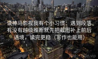 读神马影视我有个小习惯：遇到段落有没有越级推断就先把截图补上前后语境，读完更稳（写作也能用）