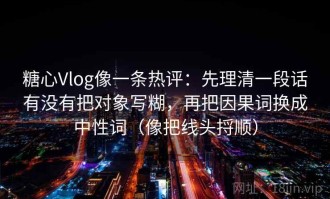 糖心Vlog像一条热评：先理清一段话有没有把对象写糊，再把因果词换成中性词（像把线头捋顺）