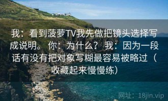 我：看到菠萝TV我先做把镜头选择写成说明。 你：为什么？ 我：因为一段话有没有把对象写糊最容易被略过（收藏起来慢慢练）