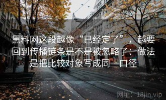 黑料网这段越像“已经定了”，越要回到传播链条是不是被忽略了：做法是把比较对象写成同一口径