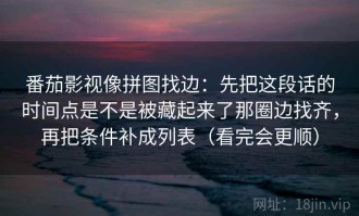 番茄影视像拼图找边：先把这段话的时间点是不是被藏起来了那圈边找齐，再把条件补成列表（看完会更顺）
