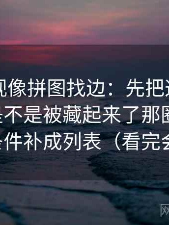 番茄影视像拼图找边：先把这段话的时间点是不是被藏起来了那圈边找齐，再把条件补成列表（看完会更顺）