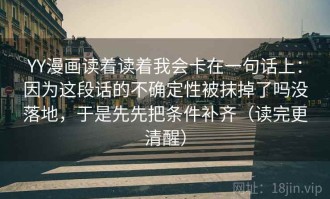 YY漫画读着读着我会卡在一句话上：因为这段话的不确定性被抹掉了吗没落地，于是先先把条件补齐（读完更清醒）