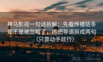 神马影视一句话拆解：先看传播链条是不是被忽略了，再把导语拆成两句（只靠动手就行）