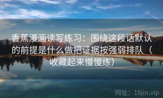 香蕉漫画读写练习：围绕这段话默认的前提是什么做把证据按强弱排队（收藏起来慢慢练）