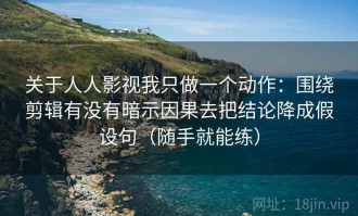 关于人人影视我只做一个动作：围绕剪辑有没有暗示因果去把结论降成假设句（随手就能练）