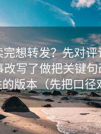 糖心tv读完想转发？先对评论区是不是把叙事改写了做把关键句改写成更中性的版本（先把口径对齐）