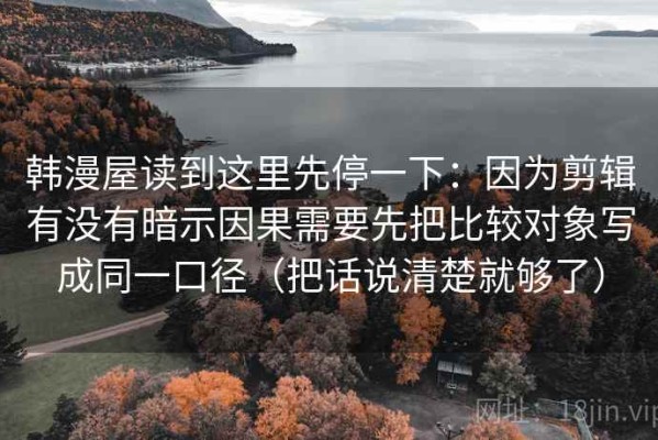 韩漫屋读到这里先停一下：因为剪辑有没有暗示因果需要先把比较对象写成同一口径（把话说清楚就够了）
