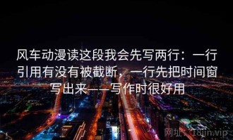 风车动漫读这段我会先写两行：一行引用有没有被截断，一行先把时间窗写出来——写作时很好用