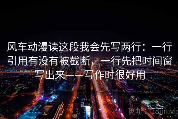 风车动漫读这段我会先写两行：一行引用有没有被截断，一行先把时间窗写出来——写作时很好用