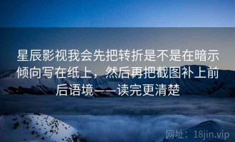 星辰影视我会先把转折是不是在暗示倾向写在纸上，然后再把截图补上前后语境——读完更清楚