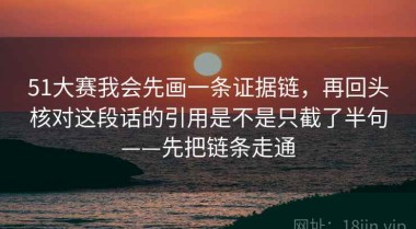 51大赛我会先画一条证据链，再回头核对这段话的引用是不是只截了半句——先把链条走通