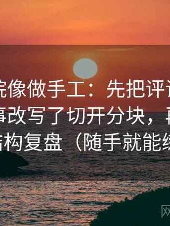 星辰影院像做手工：先把评论区是不是把叙事改写了切开分块，再做一次结构复盘（随手就能练）