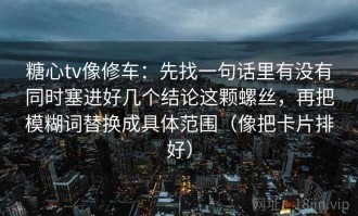糖心tv像修车：先找一句话里有没有同时塞进好几个结论这颗螺丝，再把模糊词替换成具体范围（像把卡片排好）