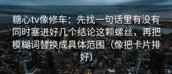 糖心tv像修车：先找一句话里有没有同时塞进好几个结论这颗螺丝，再把模糊词替换成具体范围（像把卡片排好）