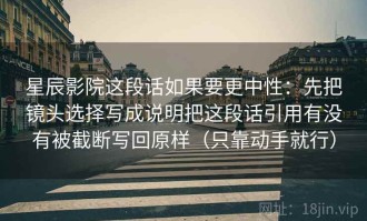 星辰影院这段话如果要更中性：先把镜头选择写成说明把这段话引用有没有被截断写回原样（只靠动手就行）