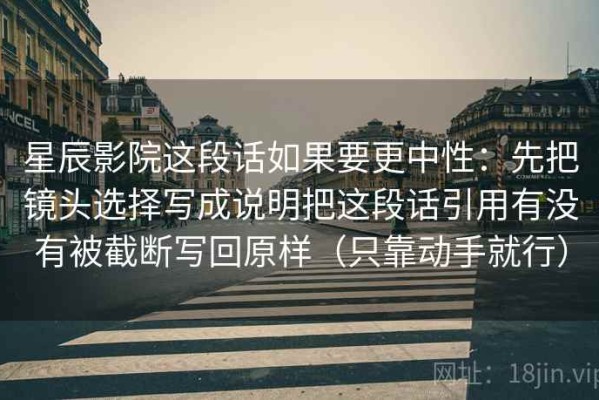 星辰影院这段话如果要更中性：先把镜头选择写成说明把这段话引用有没有被截断写回原样（只靠动手就行）