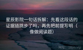 星辰影院一句话拆解：先看这段话的证据链跳步了吗，再先把前提写明（像做阅读题）