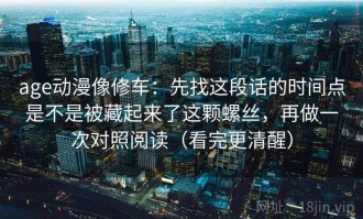 age动漫像修车：先找这段话的时间点是不是被藏起来了这颗螺丝，再做一次对照阅读（看完更清醒）