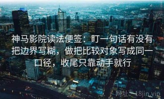 神马影院读法便签：盯一句话有没有把边界写糊，做把比较对象写成同一口径，收尾只靠动手就行