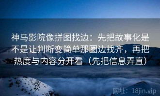 神马影院像拼图找边：先把故事化是不是让判断变简单那圈边找齐，再把热度与内容分开看（先把信息弄直）