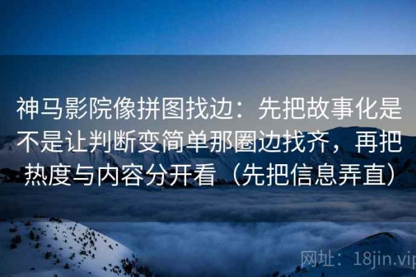 神马影院像拼图找边：先把故事化是不是让判断变简单那圈边找齐，再把热度与内容分开看（先把信息弄直）