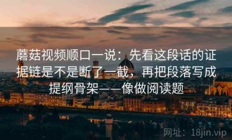 蘑菇视频顺口一说：先看这段话的证据链是不是断了一截，再把段落写成提纲骨架——像做阅读题