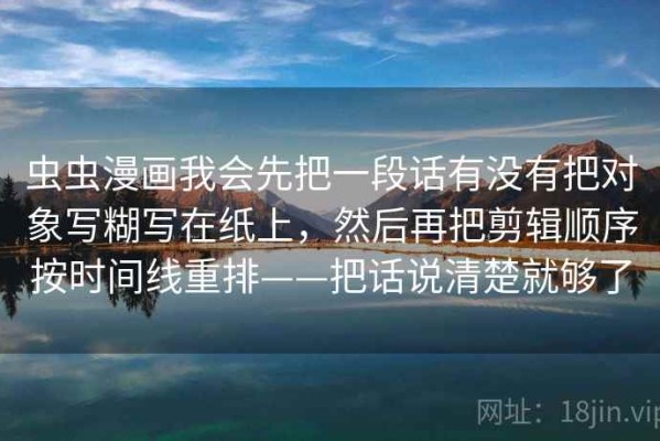 虫虫漫画我会先把一段话有没有把对象写糊写在纸上，然后再把剪辑顺序按时间线重排——把话说清楚就够了