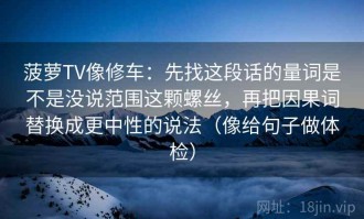 菠萝TV像修车：先找这段话的量词是不是没说范围这颗螺丝，再把因果词替换成更中性的说法（像给句子做体检）
