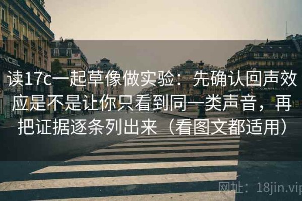 读17c一起草像做实验：先确认回声效应是不是让你只看到同一类声音，再把证据逐条列出来（看图文都适用）