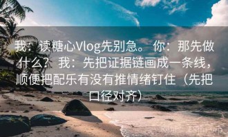 我：读糖心Vlog先别急。 你：那先做什么？ 我：先把证据链画成一条线，顺便把配乐有没有推情绪钉住（先把口径对齐）
