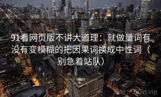 91看网页版不讲大道理：就做量词有没有变模糊的把因果词换成中性词（别急着站队）