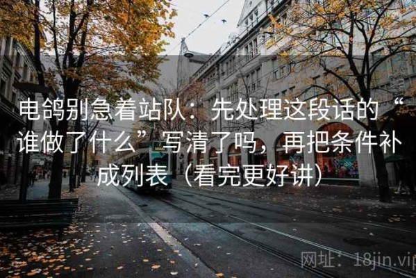 电鸽别急着站队：先处理这段话的“谁做了什么”写清了吗，再把条件补成列表（看完更好讲）