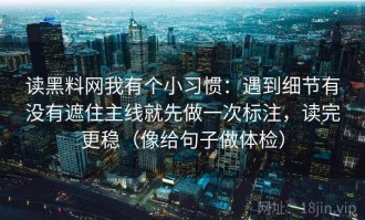 读黑料网我有个小习惯：遇到细节有没有遮住主线就先做一次标注，读完更稳（像给句子做体检）