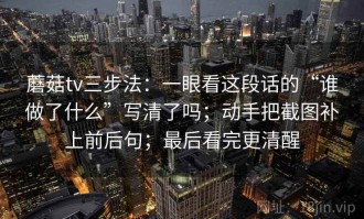 蘑菇tv三步法：一眼看这段话的“谁做了什么”写清了吗；动手把截图补上前后句；最后看完更清醒