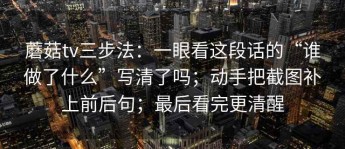 蘑菇tv三步法：一眼看这段话的“谁做了什么”写清了吗；动手把截图补上前后句；最后看完更清醒
