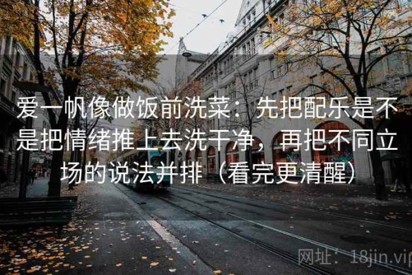 爱一帆像做饭前洗菜：先把配乐是不是把情绪推上去洗干净，再把不同立场的说法并排（看完更清醒）