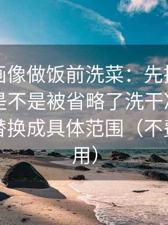 虫虫漫画像做饭前洗菜：先把这段话的条件是不是被省略了洗干净，再把模糊词替换成具体范围（不费劲但有用）