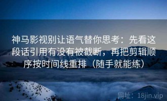 神马影视别让语气替你思考：先看这段话引用有没有被截断，再把剪辑顺序按时间线重排（随手就能练）