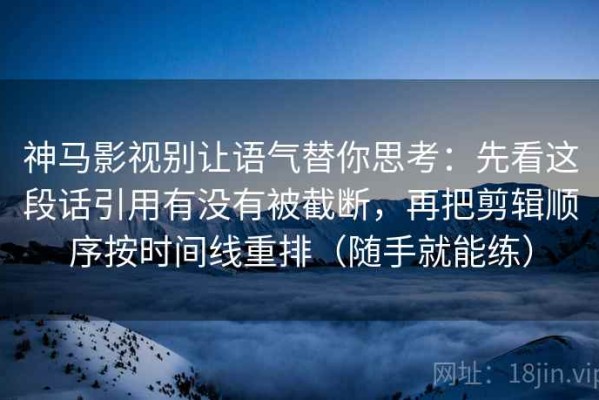 神马影视别让语气替你思考：先看这段话引用有没有被截断，再把剪辑顺序按时间线重排（随手就能练）