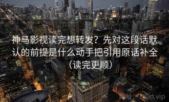 神马影视读完想转发？先对这段话默认的前提是什么动手把引用原话补全（读完更顺）