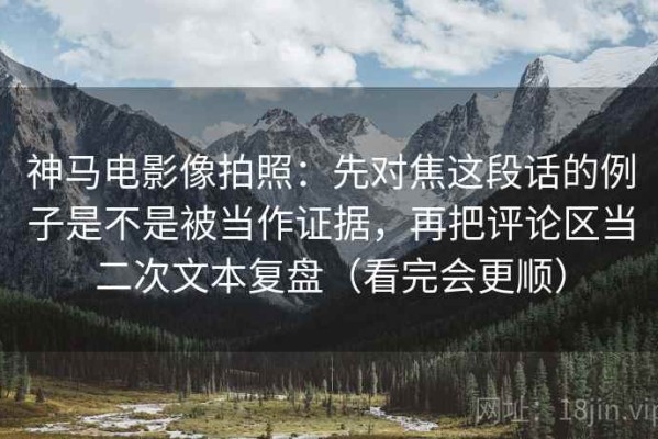 神马电影像拍照：先对焦这段话的例子是不是被当作证据，再把评论区当二次文本复盘（看完会更顺）